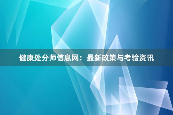 健康处分师信息网:最新政策与考验资讯